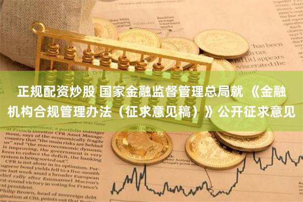 正规配资炒股 国家金融监督管理总局就 《金融机构合规管理办法（征求意见稿）》公开征求意见