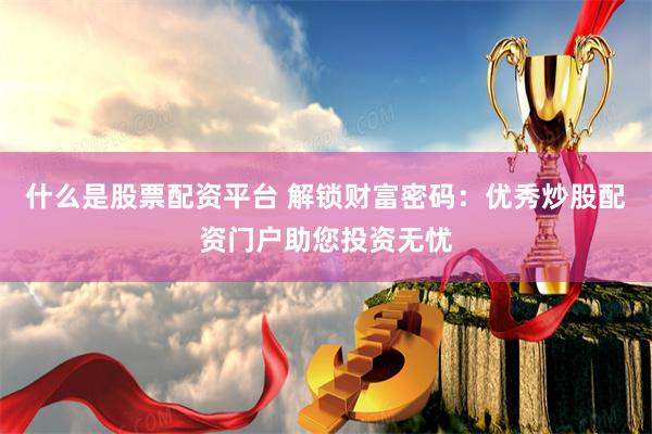 什么是股票配资平台 解锁财富密码：优秀炒股配资门户助您投资无忧