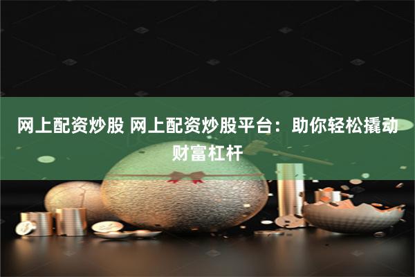 网上配资炒股 网上配资炒股平台：助你轻松撬动财富杠杆