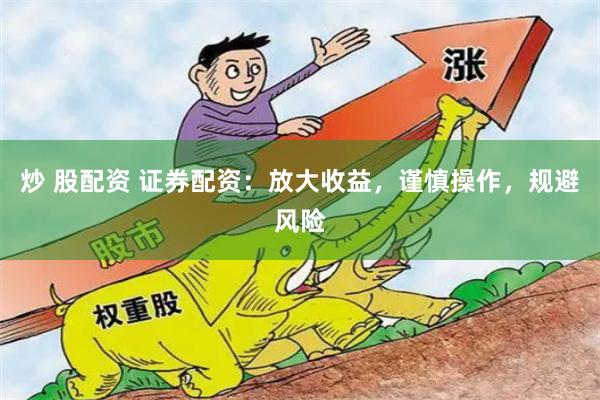 炒 股配资 证券配资：放大收益，谨慎操作，规避风险