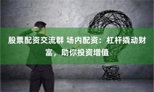 股票配资交流群 场内配资：杠杆撬动财富，助你投资增值