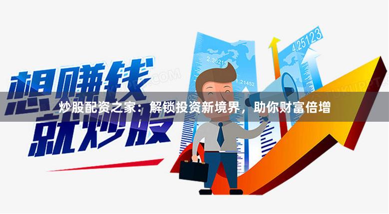 炒股配资之家：解锁投资新境界，助你财富倍增