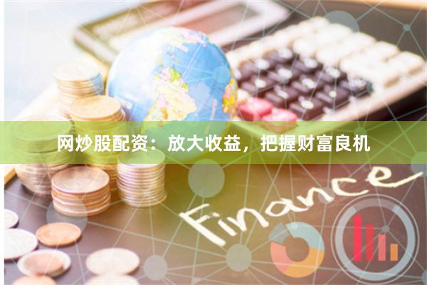 网炒股配资：放大收益，把握财富良机