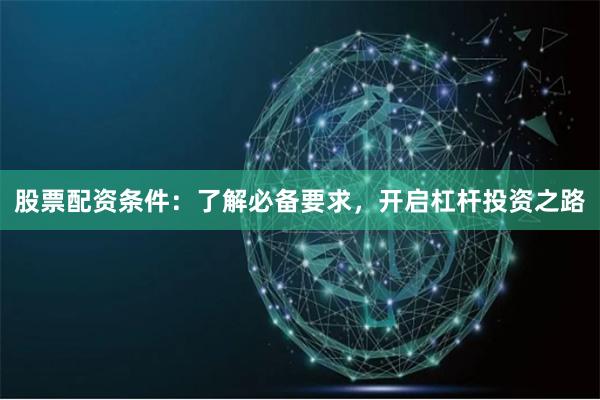 股票配资条件：了解必备要求，开启杠杆投资之路
