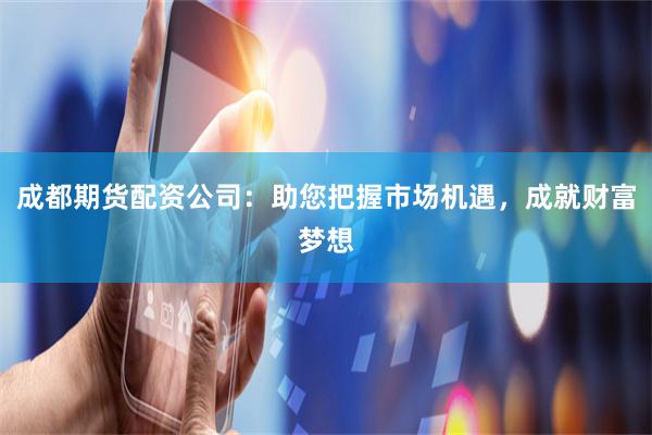 成都期货配资公司：助您把握市场机遇，成就财富梦想