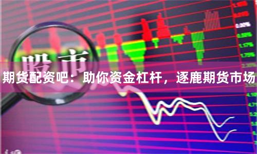 期货配资吧：助你资金杠杆，逐鹿期货市场