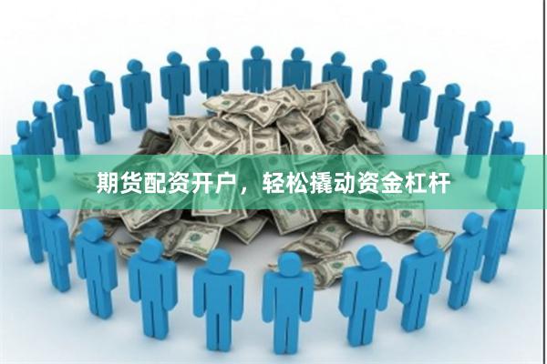 期货配资开户，轻松撬动资金杠杆