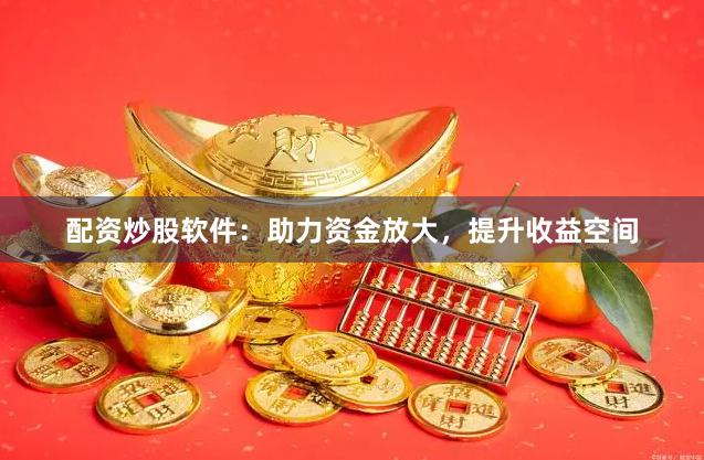 配资炒股软件：助力资金放大，提升收益空间