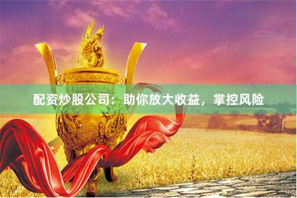 配资炒股公司：助你放大收益，掌控风险