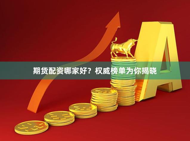 期货配资哪家好？权威榜单为你揭晓