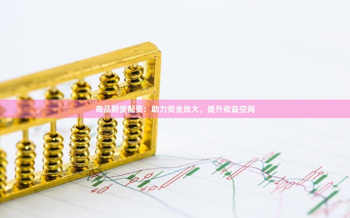 商品期货配资：助力资金放大，提升收益空间