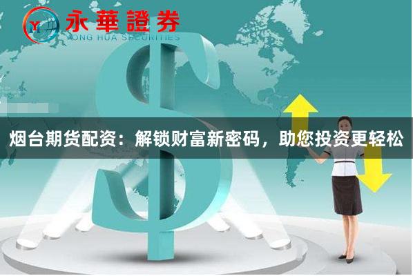 烟台期货配资：解锁财富新密码，助您投资更轻松