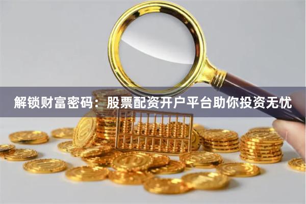 解锁财富密码:股票配资开户平台助你投资无忧
