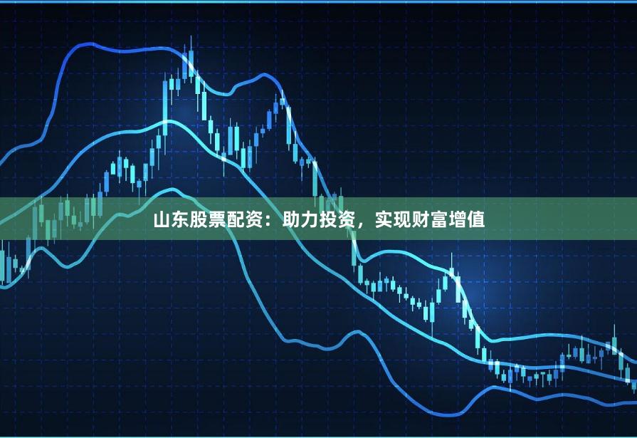山东股票配资：助力投资，实现财富增值