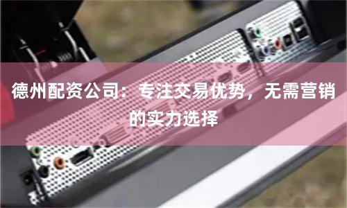 德州配资公司:专注交易优势,无需营销的实力选择