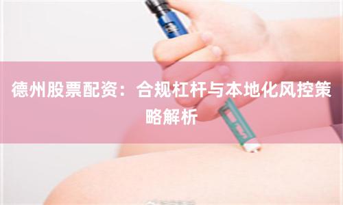 德州股票配资:合规杠杆与本地化风控策略解析