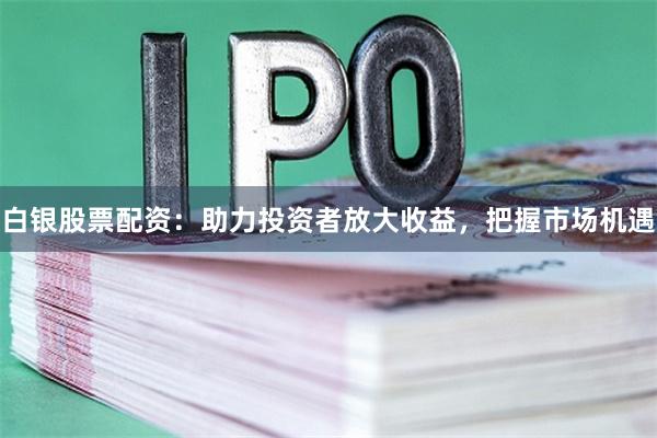 白银股票配资：助力投资者放大收益，把握市场机遇