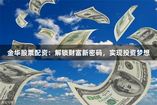 金华股票配资：解锁财富新密码，实现投资梦想