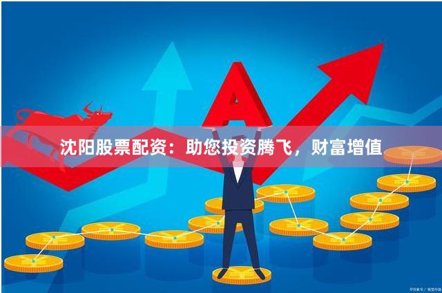沈阳股票配资：助您投资腾飞，财富增值