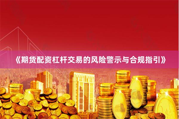 《期货配资杠杆交易的风险警示与合规指引》