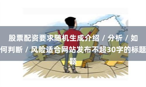 股票配资要求随机生成介绍 / 分析 / 如何判断 / 风险适合网站发布不超30字的标题