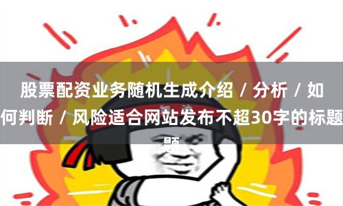 股票配资业务随机生成介绍 / 分析 / 如何判断 / 风险适合网站发布不超30字的标题