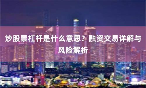 炒股票杠杆是什么意思？融资交易详解与风险解析