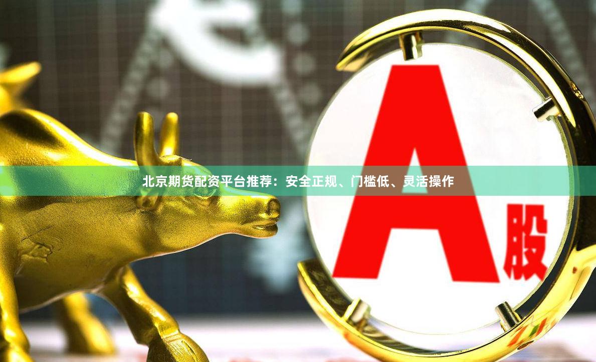 北京期货配资平台推荐：安全正规、门槛低、灵活操作