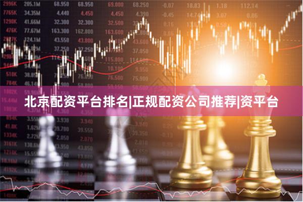 北京配资平台排名|正规配资公司推荐|资平台