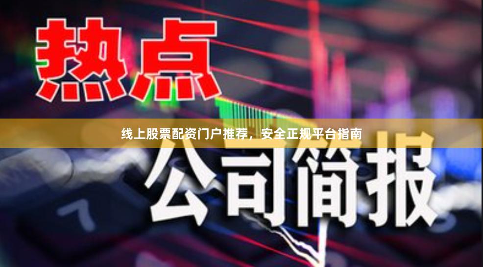 线上股票配资门户推荐,安全正规平台指南