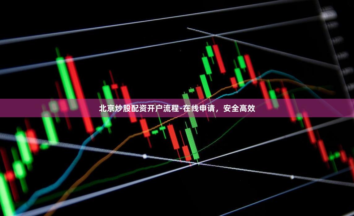 北京炒股配资开户流程-在线申请，安全高效
