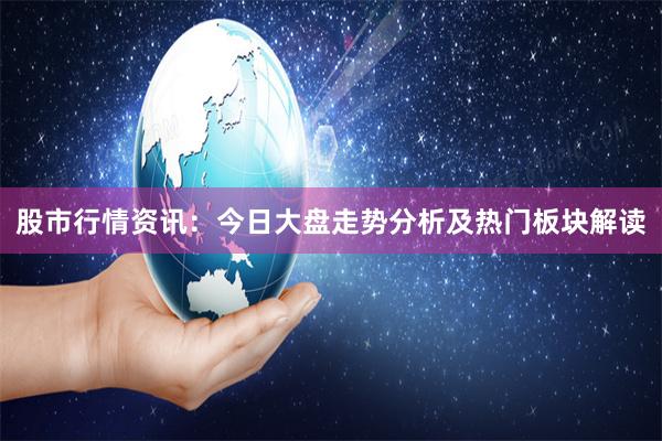 股市行情资讯：今日大盘走势分析及热门板块解读