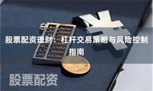 股票配资理财:杠杆交易策略与风险控制指南