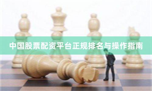 中国股票配资平台正规排名与操作指南