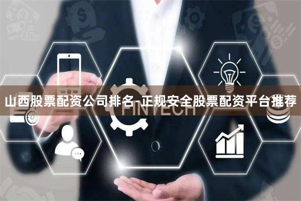 山西股票配资公司排名-正规安全股票配资平台推荐