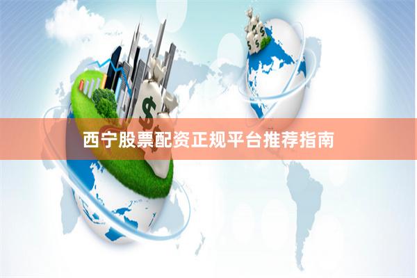 西宁股票配资正规平台推荐指南