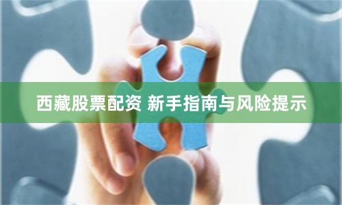 西藏股票配资 新手指南与风险提示