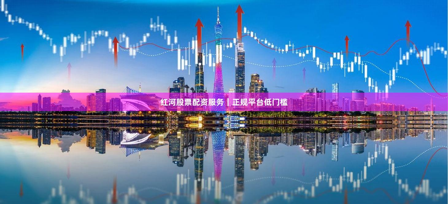 红河股票配资服务｜正规平台低门槛