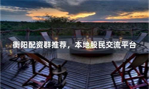 衡阳配资群推荐,本地股民交流平台