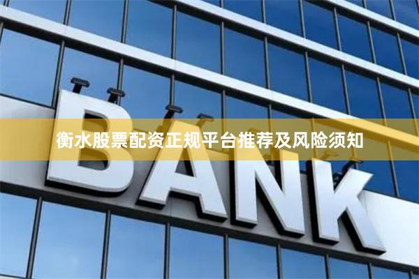 衡水股票配资正规平台推荐及风险须知