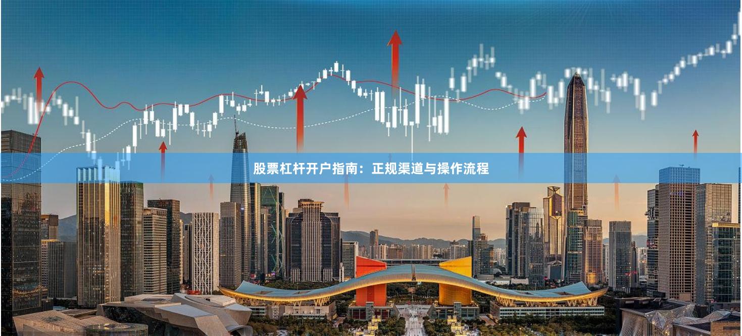 股票杠杆开户指南：正规渠道与操作流程
