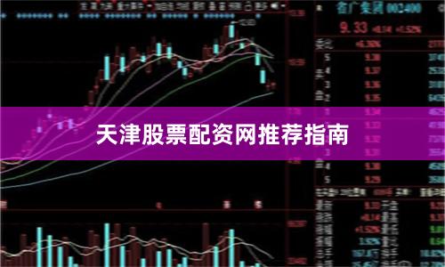 天津股票配资网推荐指南