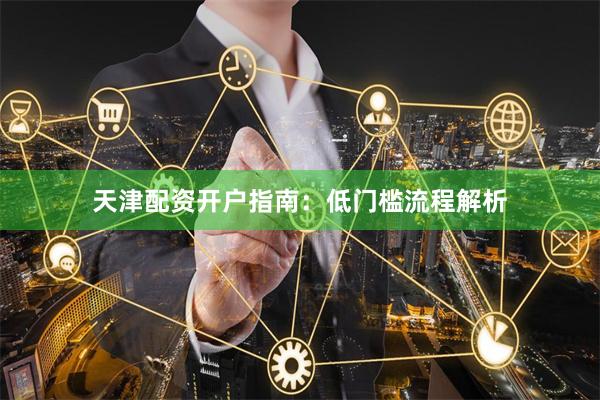 天津配资开户指南:低门槛流程解析