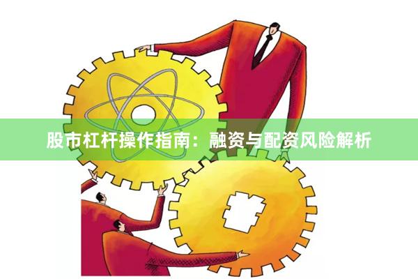 股市杠杆操作指南：融资与配资风险解析