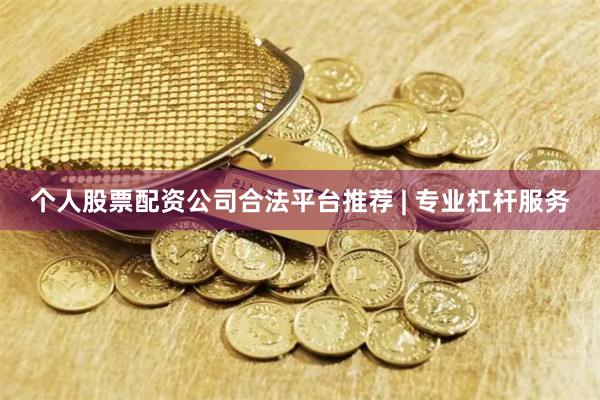 个人股票配资公司合法平台推荐 | 专业杠杆服务