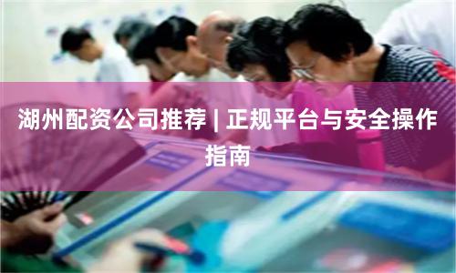 湖州配资公司推荐 | 正规平台与安全操作指南