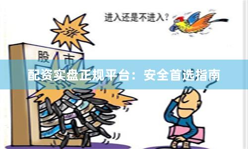 配资实盘正规平台：安全首选指南
