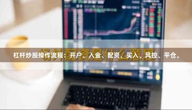 杠杆炒股操作流程：开户、入金、配资、买入、风控、平仓。