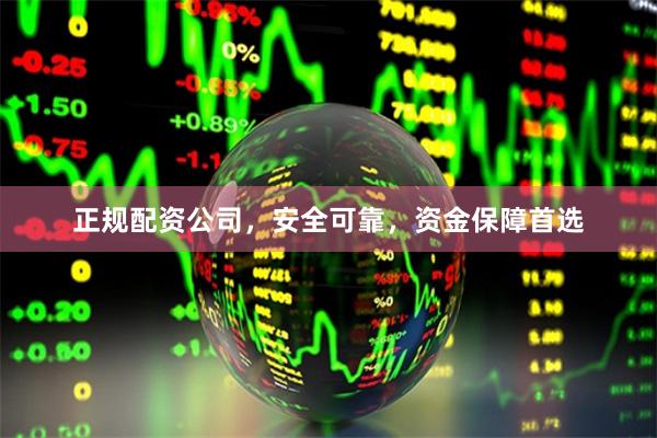 正规配资公司，安全可靠，资金保障首选