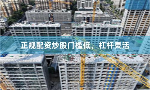 正规配资炒股门槛低，杠杆灵活